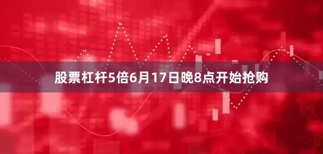 股票杠杆5倍6月17日晚8点开始抢购