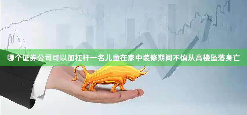 哪个证券公司可以加杠杆一名儿童在家中装修期间不慎从高楼坠落身亡