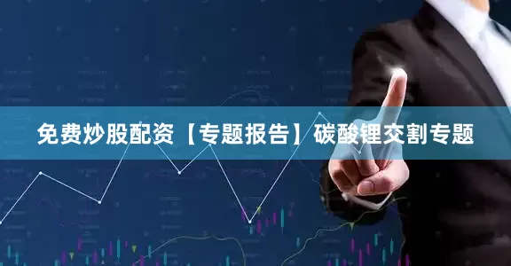 免费炒股配资【专题报告】碳酸锂交割专题