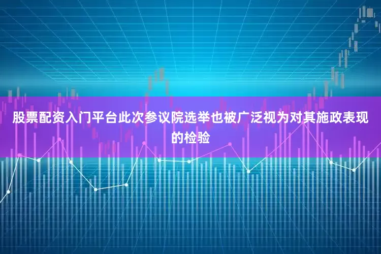 股票配资入门平台此次参议院选举也被广泛视为对其施政表现的检验