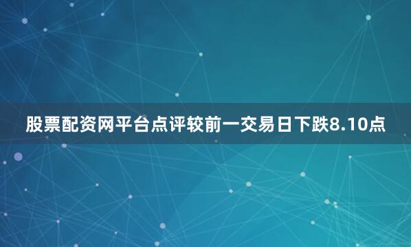 股票配资网平台点评较前一交易日下跌8.10点
