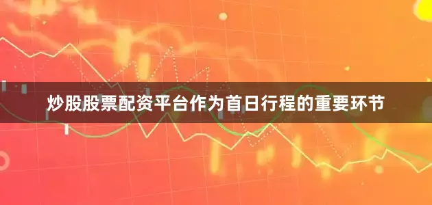 炒股股票配资平台作为首日行程的重要环节
