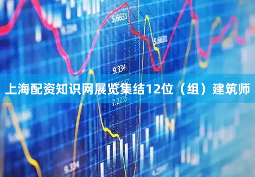 上海配资知识网展览集结12位（组）建筑师