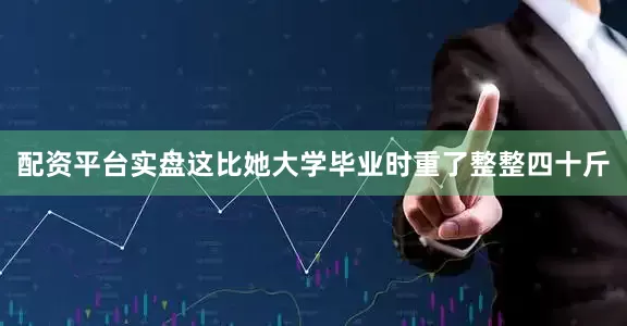 配资平台实盘这比她大学毕业时重了整整四十斤
