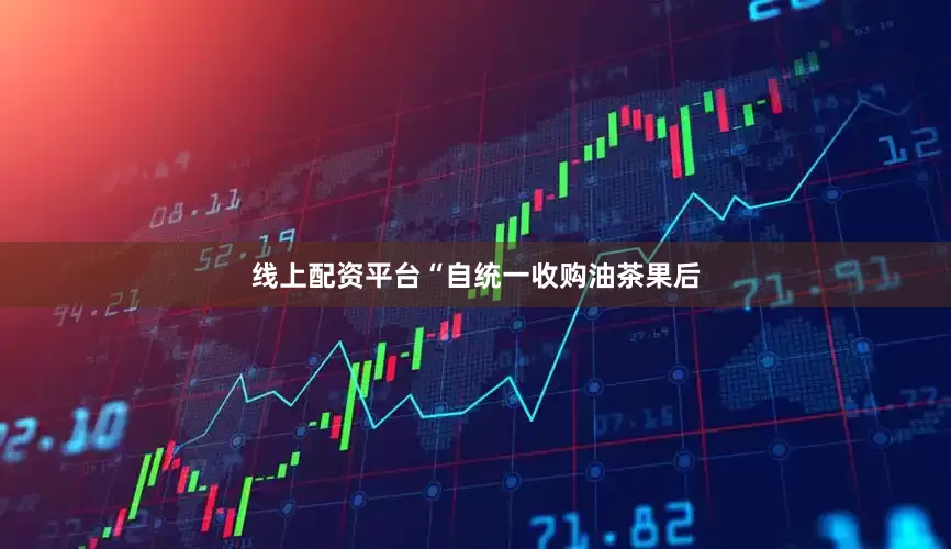 线上配资平台“自统一收购油茶果后
