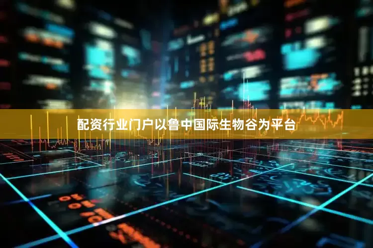 配资行业门户以鲁中国际生物谷为平台
