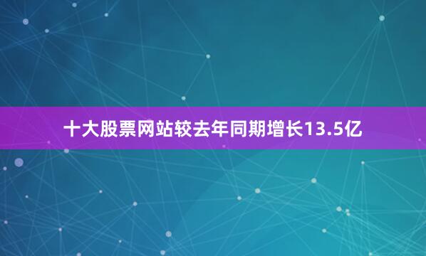 十大股票网站较去年同期增长13.5亿