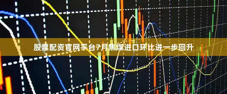 股票配资官网平台7月焦煤进口环比进一步回升