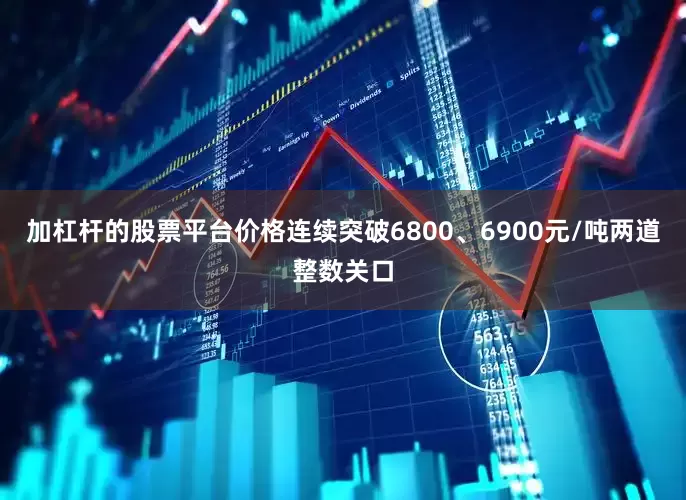 加杠杆的股票平台价格连续突破6800、6900元/吨两道整数关口