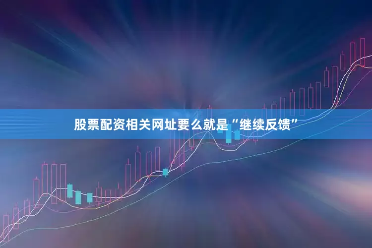 股票配资相关网址要么就是“继续反馈”