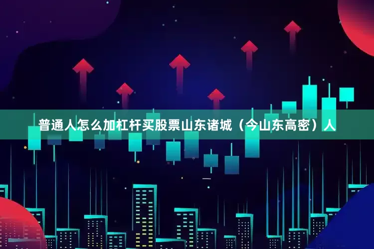 普通人怎么加杠杆买股票山东诸城（今山东高密）人