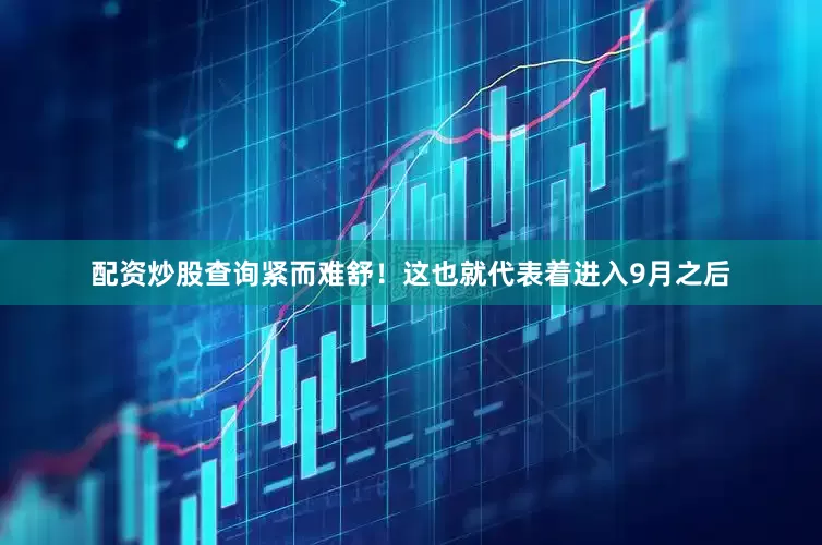 配资炒股查询紧而难舒！这也就代表着进入9月之后