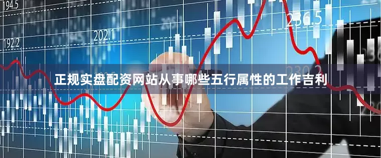 正规实盘配资网站从事哪些五行属性的工作吉利
