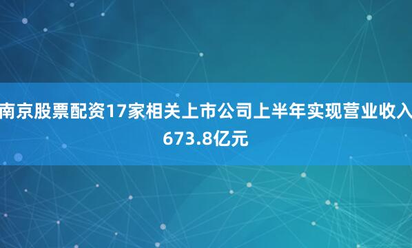 南京股票配资17家相关上市公司上半年实现营业收入673.8亿元
