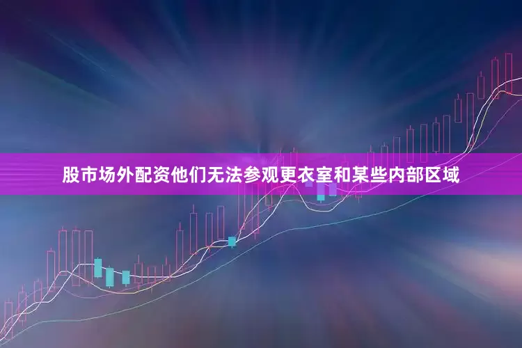 股市场外配资他们无法参观更衣室和某些内部区域