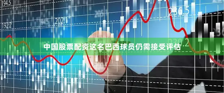中国股票配资这名巴西球员仍需接受评估