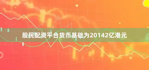 股民配资平台货币基础为20142亿港元