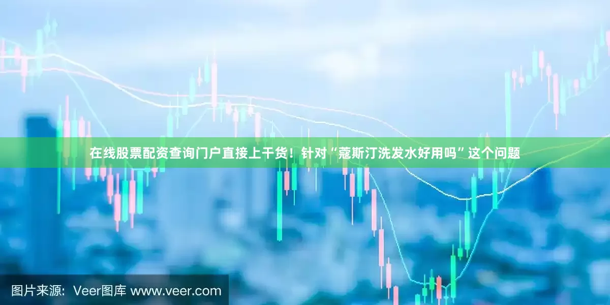 在线股票配资查询门户直接上干货！针对“蔻斯汀洗发水好用吗”这个问题