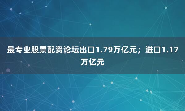最专业股票配资论坛出口1.79万亿元；进口1.17万亿元