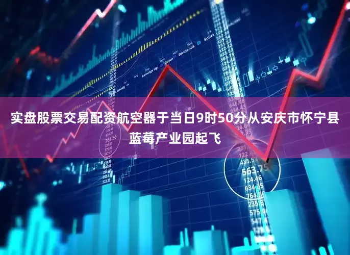 实盘股票交易配资航空器于当日9时50分从安庆市怀宁县蓝莓产业园起飞