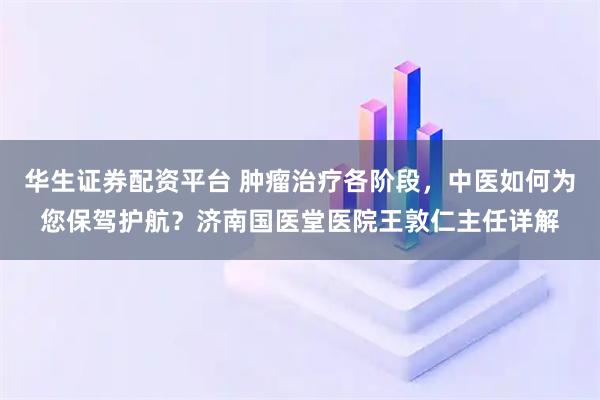 华生证券配资平台 肿瘤治疗各阶段，中医如何为您保驾护航？济南国医堂医院王敦仁主任详解