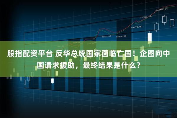 股指配资平台 反华总统国家面临亡国！企图向中国请求援助，最终结果是什么？
