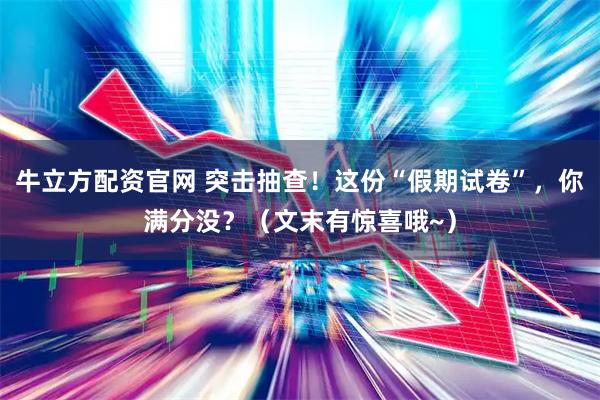 牛立方配资官网 突击抽查！这份“假期试卷”，你满分没？（文末有惊喜哦~）