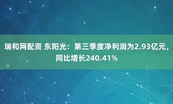 瑞和网配资 东阳光：第三季度净利润为2.93亿元，同比增长240.41%