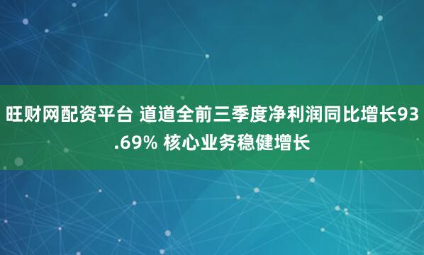 旺财网配资平台 道道全前三季度净利润同比增长93.69% 核心业务稳健增长