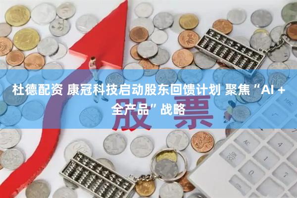 杜德配资 康冠科技启动股东回馈计划 聚焦“AI +全产品”战略