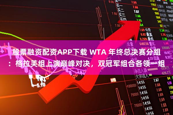 股票融资配资APP下载 WTA 年终总决赛分组：格拉芙组上演巅峰对决，双冠军组合各领一组