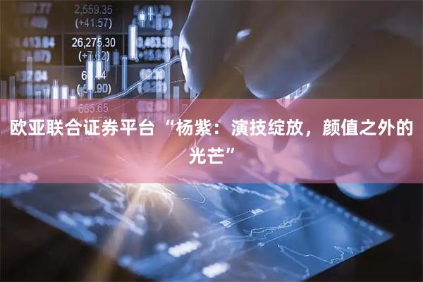 欧亚联合证券平台 “杨紫：演技绽放，颜值之外的光芒”