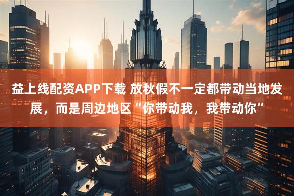 益上线配资APP下载 放秋假不一定都带动当地发展，而是周边地区“你带动我，我带动你”
