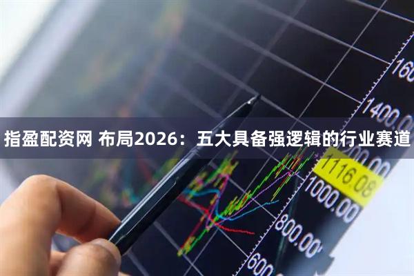指盈配资网 布局2026：五大具备强逻辑的行业赛道