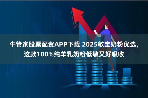 牛管家股票配资APP下载 2025敏宝奶粉优选，这款100%纯羊乳奶粉低敏又好吸收