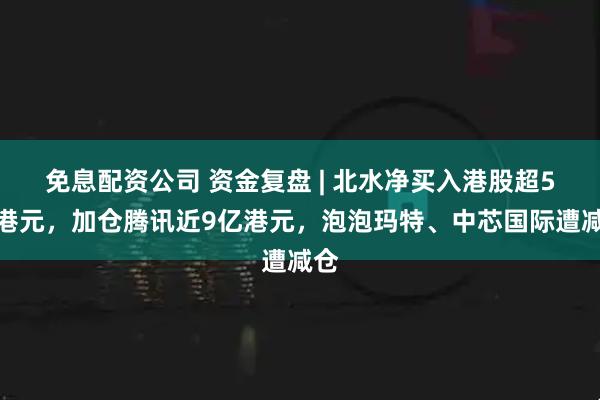 免息配资公司 资金复盘 | 北水净买入港股超5亿港元,加仓腾讯近9亿港元,泡泡玛特、中芯国际遭减仓