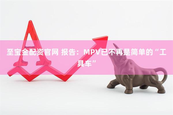 至宝金配资官网 报告：MPV已不再是简单的“工具车”
