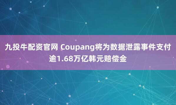 九投牛配资官网 Coupang将为数据泄露事件支付逾1.68万亿韩元赔偿金