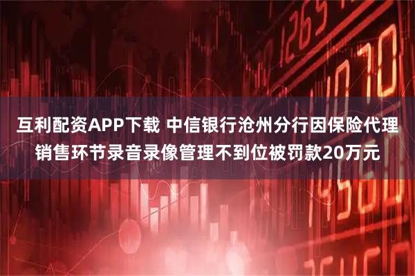 互利配资APP下载 中信银行沧州分行因保险代理销售环节录音录像管理不到位被罚款20万元