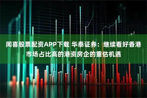 闻喜股票配资APP下载 华泰证券：继续看好香港市场占比高的港资房企的重估机遇