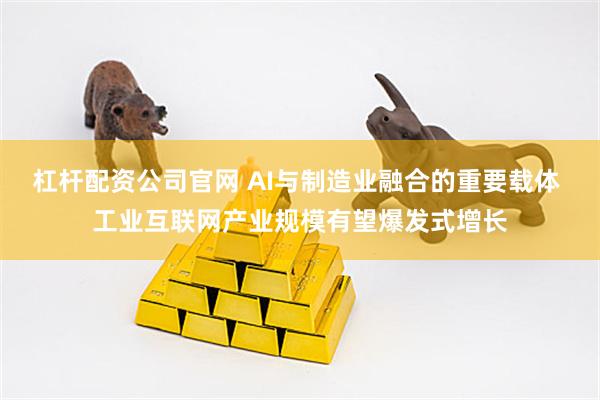 杠杆配资公司官网 AI与制造业融合的重要载体 工业互联网产业规模有望爆发式增长