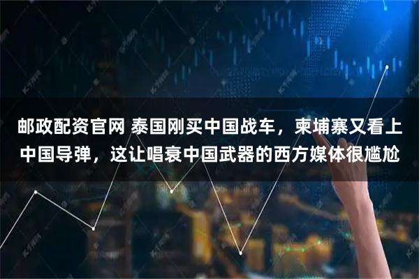 邮政配资官网 泰国刚买中国战车，柬埔寨又看上中国导弹，这让唱衰中国武器的西方媒体很尴尬