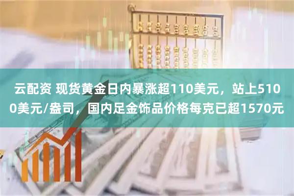 云配资 现货黄金日内暴涨超110美元，站上5100美元/盎司，国内足金饰品价格每克已超1570元