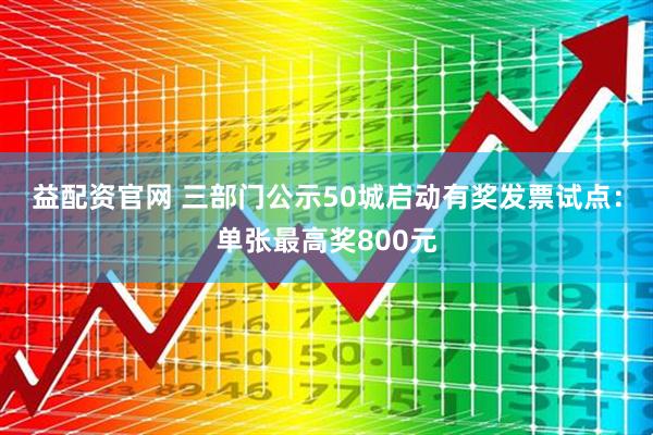 益配资官网 三部门公示50城启动有奖发票试点：单张最高奖800元