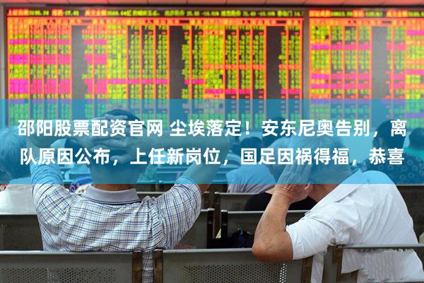 邵阳股票配资官网 尘埃落定！安东尼奥告别，离队原因公布，上任新岗位，国足因祸得福，恭喜
