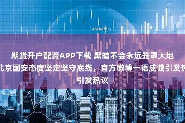 期货开户配资APP下载 黑暗不会永远笼罩大地，北京国安态度坚定坚守底线，官方微博一语成谶引发热议