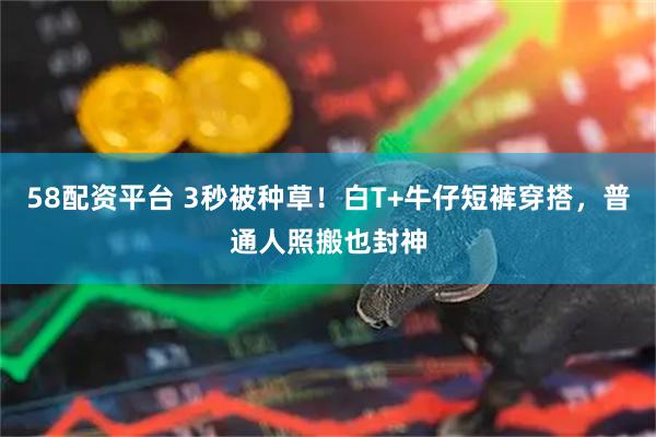 58配资平台 3秒被种草！白T+牛仔短裤穿搭，普通人照搬也封神