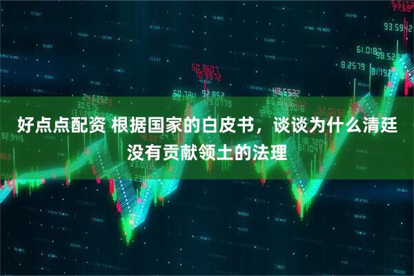 好点点配资 根据国家的白皮书，谈谈为什么清廷没有贡献领土的法理