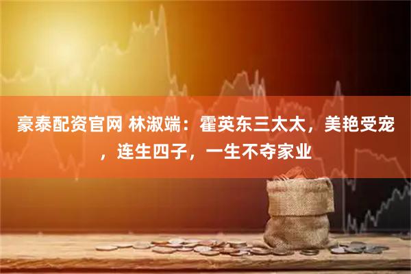 豪泰配资官网 林淑端：霍英东三太太，美艳受宠，连生四子，一生不夺家业