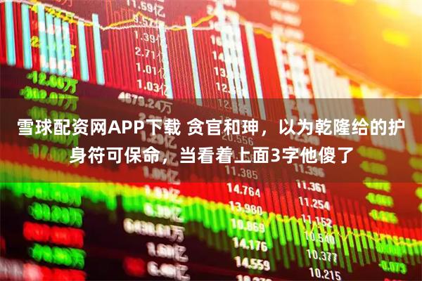 雪球配资网APP下载 贪官和珅，以为乾隆给的护身符可保命，当看着上面3字他傻了